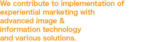 We contribute to implementation of experiential marketing with advanced image & information technology and various solutions.